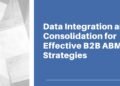 Data Integration And Consolidation For Effective B2B ABM Strategies