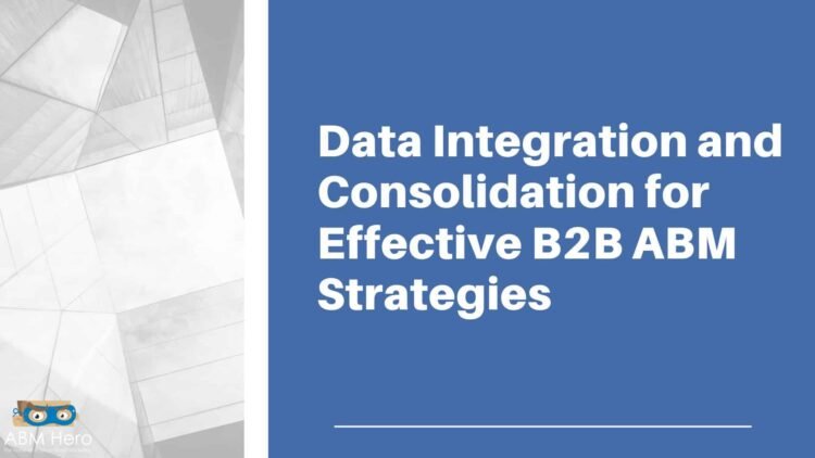 Data Integration And Consolidation For Effective B2B ABM Strategies