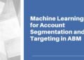 Machine Learning For Account Segmentation And Targeting In ABM