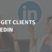 How To Get Clients On LinkedIn: Step by Step Process