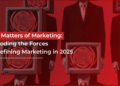 The Matters of Marketing: Decoding the Forces Redefining Marketing in 2025
