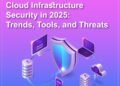 Cloud Infrastructure Security in 2025: Trends,Tools and Threats