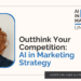 Outthink Your Competition: AI in Marketing Strategy