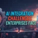 AI Integration Challenges Enterprises Face and How to Solve Them