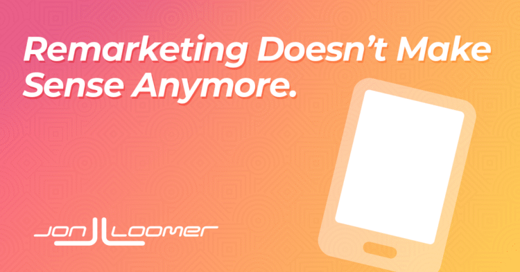 Remarketing Doesn’t Make Sense Anymore