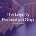 The Loyalty Perception Gap: Why Value Falls Short