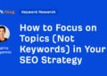 How to Focus on Topics (Not Keywords) in Your SEO Strategy