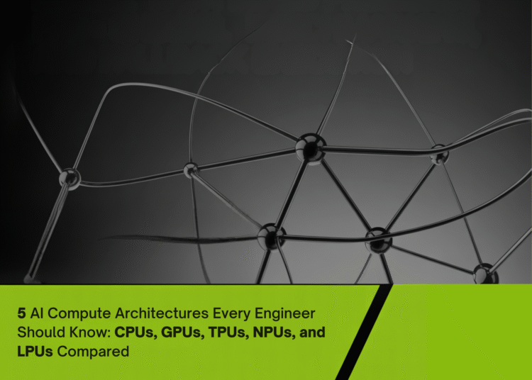 Five AI Compute Architectures Every Engineer Should Know: CPUs, GPUs, TPUs, NPUs, and LPUs Compared